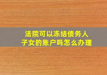 法院可以冻结债务人子女的账户吗怎么办理