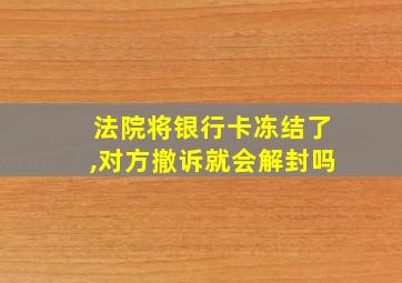 法院将银行卡冻结了,对方撤诉就会解封吗