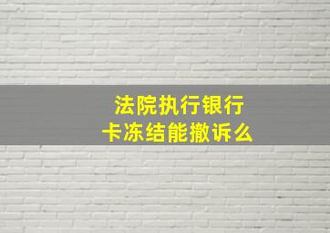 法院执行银行卡冻结能撤诉么