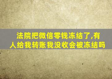 法院把微信零钱冻结了,有人给我转账我没收会被冻结吗