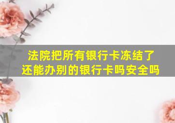 法院把所有银行卡冻结了还能办别的银行卡吗安全吗