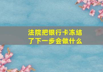 法院把银行卡冻结了下一步会做什么