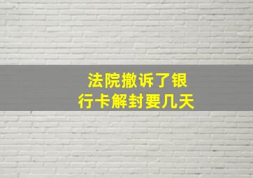 法院撤诉了银行卡解封要几天