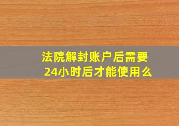 法院解封账户后需要24小时后才能使用么