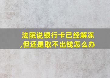 法院说银行卡已经解冻,但还是取不出钱怎么办