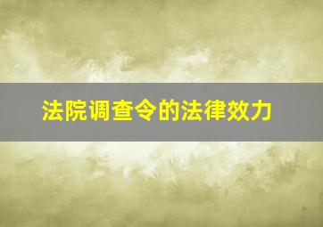 法院调查令的法律效力