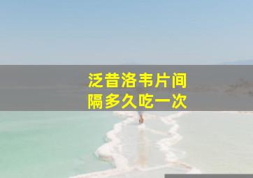 泛昔洛韦片间隔多久吃一次