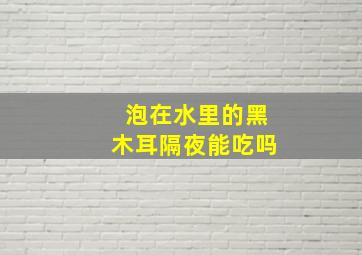 泡在水里的黑木耳隔夜能吃吗