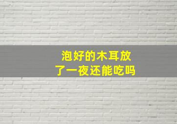 泡好的木耳放了一夜还能吃吗