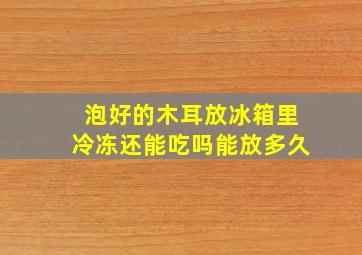 泡好的木耳放冰箱里冷冻还能吃吗能放多久