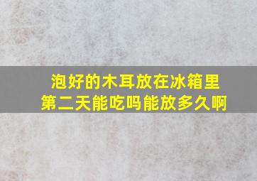 泡好的木耳放在冰箱里第二天能吃吗能放多久啊