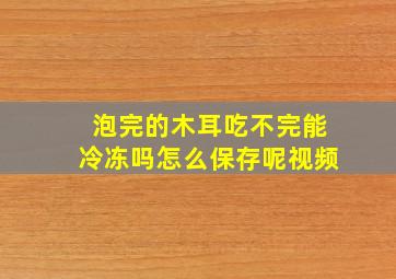 泡完的木耳吃不完能冷冻吗怎么保存呢视频