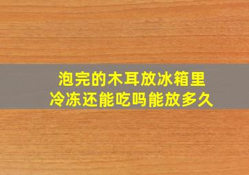 泡完的木耳放冰箱里冷冻还能吃吗能放多久