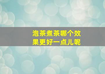 泡茶煮茶哪个效果更好一点儿呢