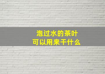 泡过水的茶叶可以用来干什么