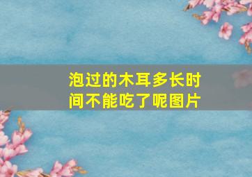 泡过的木耳多长时间不能吃了呢图片