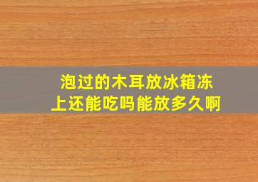 泡过的木耳放冰箱冻上还能吃吗能放多久啊