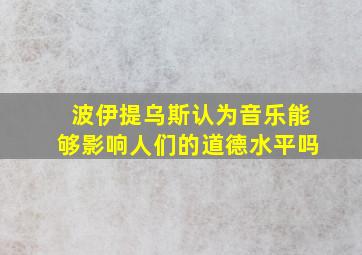 波伊提乌斯认为音乐能够影响人们的道德水平吗