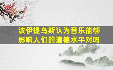 波伊提乌斯认为音乐能够影响人们的道德水平对吗