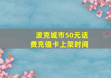 波克城市50元话费充值卡上架时间