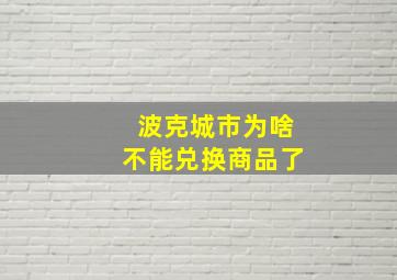 波克城市为啥不能兑换商品了