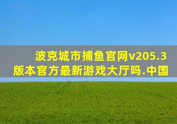 波克城市捕鱼官网v205.3版本官方最新游戏大厅吗.中国