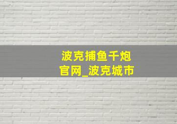 波克捕鱼千炮官网_波克城市