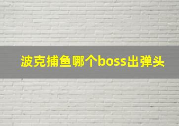 波克捕鱼哪个boss出弹头