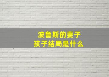 波鲁斯的妻子孩子结局是什么