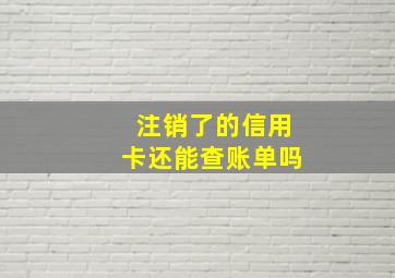 注销了的信用卡还能查账单吗