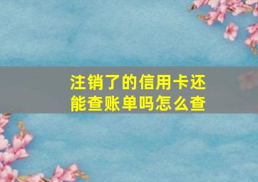 注销了的信用卡还能查账单吗怎么查