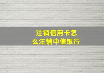 注销信用卡怎么注销中信银行