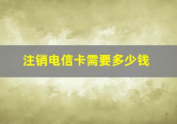 注销电信卡需要多少钱