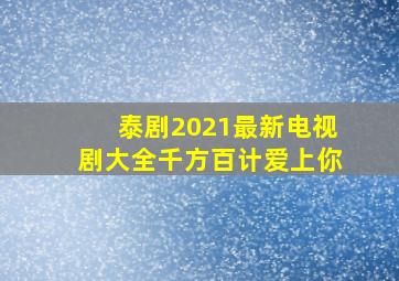 泰剧2021最新电视剧大全千方百计爱上你