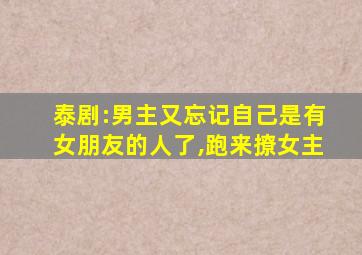 泰剧:男主又忘记自己是有女朋友的人了,跑来撩女主