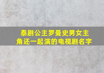 泰剧公主罗曼史男女主角还一起演的电视剧名字