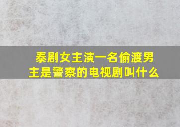 泰剧女主演一名偷渡男主是警察的电视剧叫什么