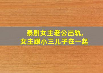 泰剧女主老公出轨,女主跟小三儿子在一起