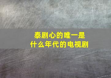 泰剧心的唯一是什么年代的电视剧