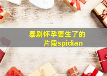 泰剧怀孕要生了的片段spidian