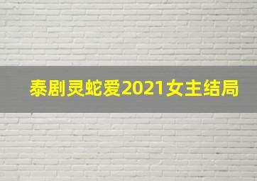 泰剧灵蛇爱2021女主结局