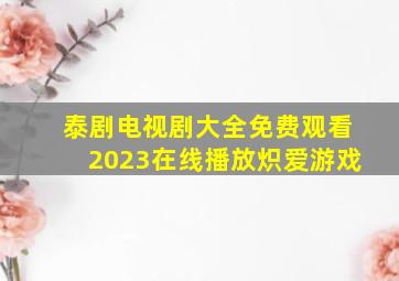 泰剧电视剧大全免费观看2023在线播放炽爱游戏