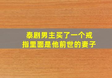 泰剧男主买了一个戒指里面是他前世的妻子