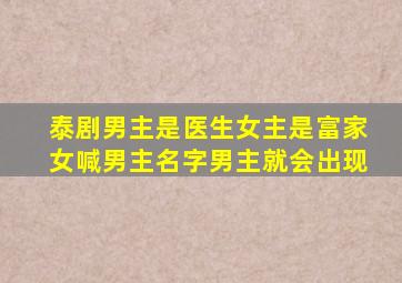 泰剧男主是医生女主是富家女喊男主名字男主就会出现