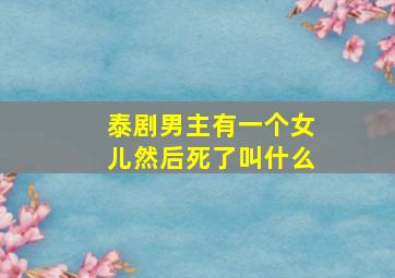 泰剧男主有一个女儿然后死了叫什么