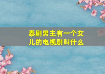 泰剧男主有一个女儿的电视剧叫什么