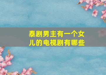 泰剧男主有一个女儿的电视剧有哪些