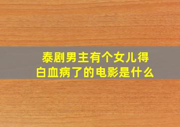 泰剧男主有个女儿得白血病了的电影是什么