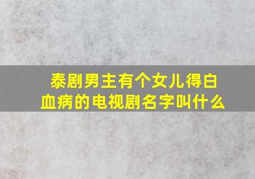 泰剧男主有个女儿得白血病的电视剧名字叫什么