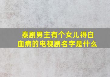 泰剧男主有个女儿得白血病的电视剧名字是什么